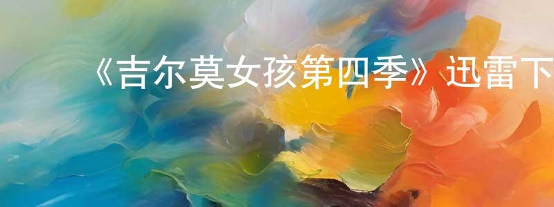 陈德城发布《吉尔莫女孩第四季》迅雷下载/在线观看-都市情感-美剧天堂